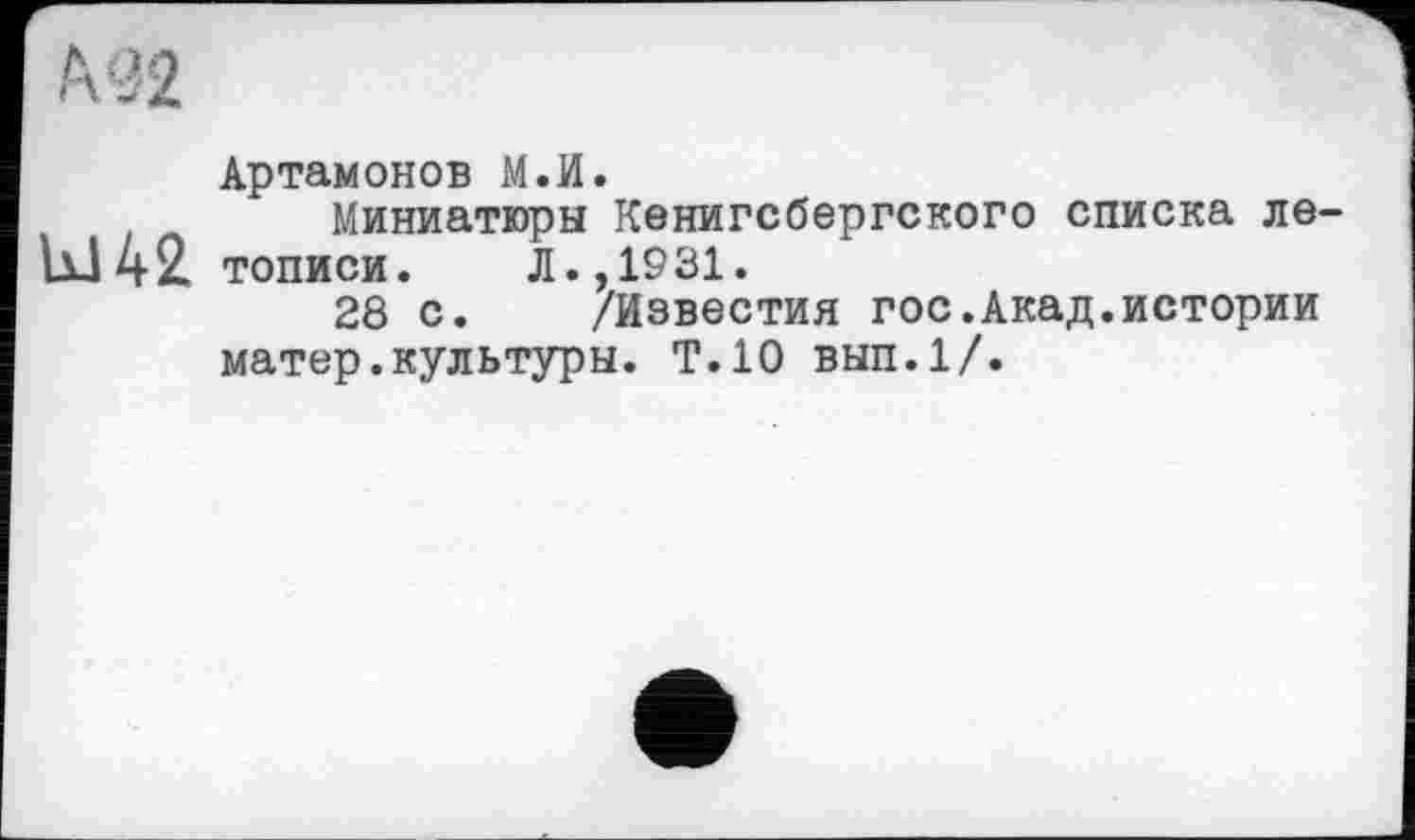 ﻿Артамонов М.И.
Миниатюры Кенигсбергского списка ле-тописи.	Л.,1931.
28 с. /Известия гос.Акад.истории матер.культуры. Т.10 вып.1/.